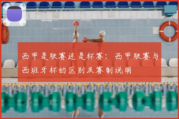 西甲是联赛还是杯赛：西甲联赛与西班牙杯的区别及赛制说明