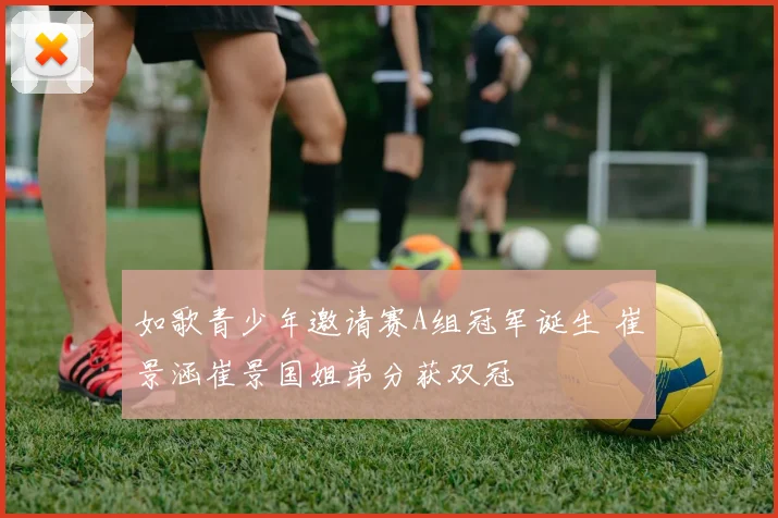 如歌青少年邀请赛A组冠军诞生 崔景涵崔景国姐弟分获双冠