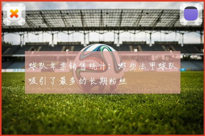 球队年票销售统计:哪些法甲球队吸引了最多的长期粉丝