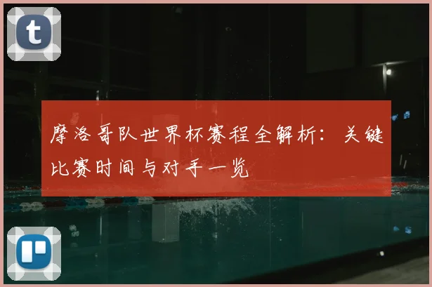 摩洛哥队世界杯赛程全解析：关键比赛时间与对手一览