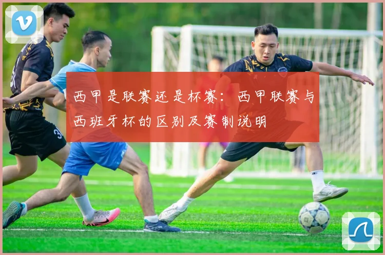 西甲是联赛还是杯赛:西甲联赛与西班牙杯的区别及赛制说明