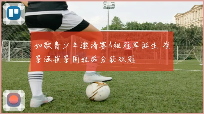如歌青少年邀请赛A组冠军诞生 崔景涵崔景国姐弟分获双冠