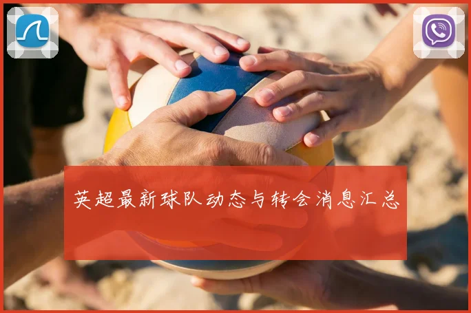 英超最新球队动态与转会消息汇总