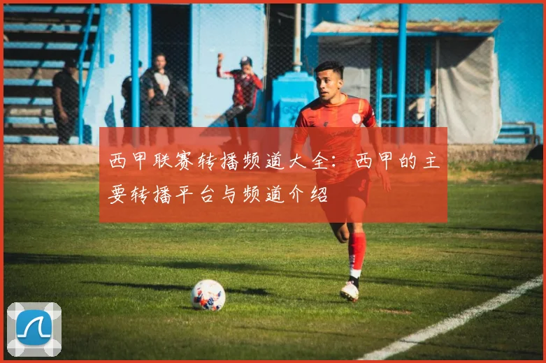 西甲联赛转播频道大全：西甲的主要转播平台与频道介绍