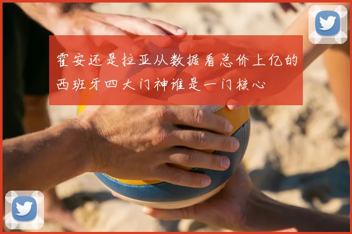 霍安还是拉亚从数据看总价上亿的西班牙四大门神谁是一门核心