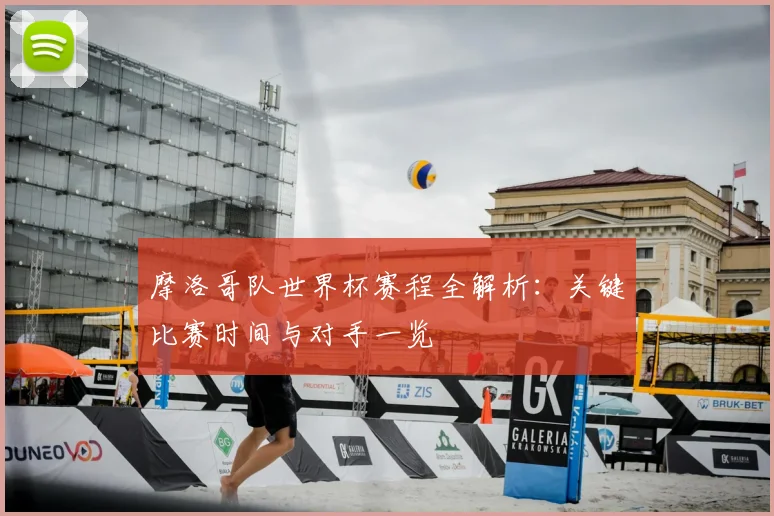 摩洛哥队世界杯赛程全解析：关键比赛时间与对手一览